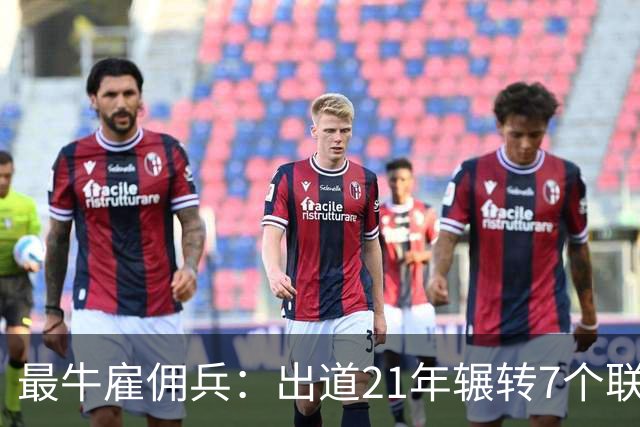 最牛雇佣兵：出道21年辗转7个联赛9家俱乐部，不知水土不服为何物