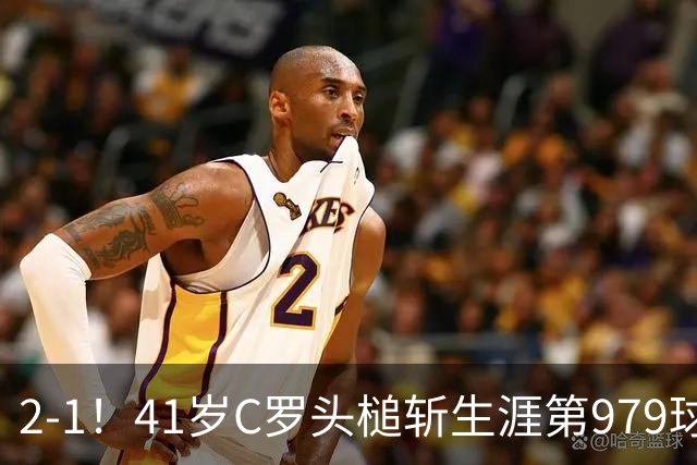 2-1！41岁C罗头槌斩生涯第979球 获8分全场最高 率队积分追平领头羊